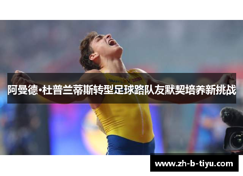 阿曼德·杜普兰蒂斯转型足球路队友默契培养新挑战