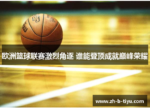 欧洲篮球联赛激烈角逐 谁能登顶成就巅峰荣耀